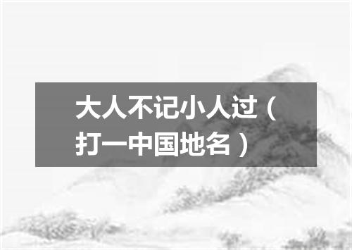 大人不记小人过（打一中国地名）