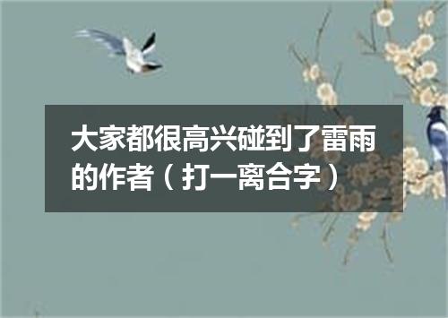 大家都很高兴碰到了雷雨的作者（打一离合字）