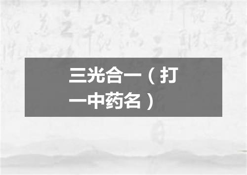 三光合一（打一中药名）