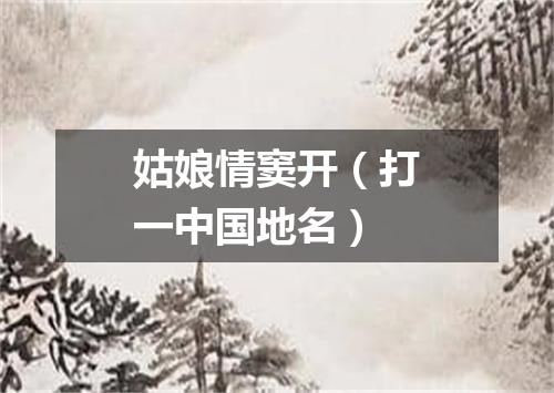 姑娘情窦开（打一中国地名）