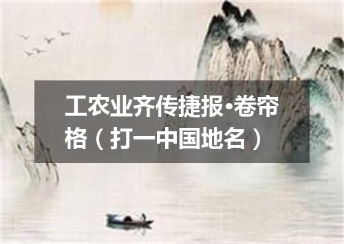 工农业齐传捷报·卷帘格（打一中国地名）
