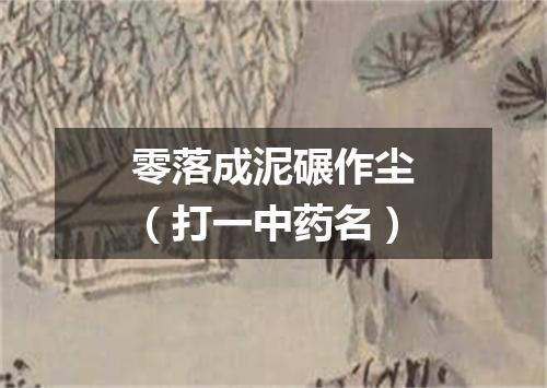 零落成泥碾作尘（打一中药名）