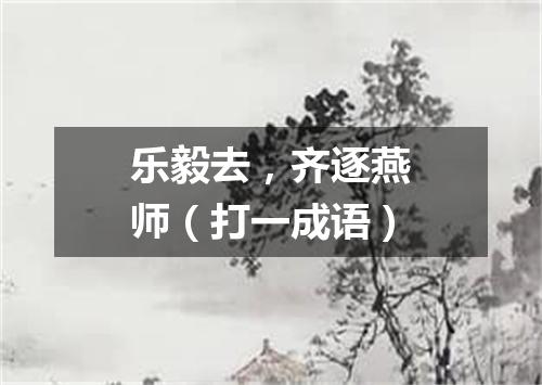 乐毅去，齐逐燕师（打一成语）