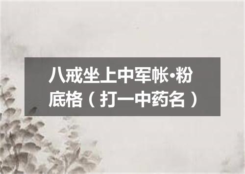 八戒坐上中军帐·粉底格（打一中药名）