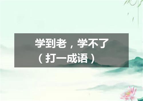 学到老，学不了（打一成语）