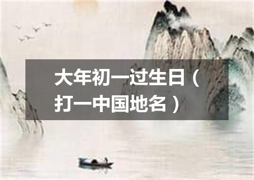 大年初一过生日（打一中国地名）