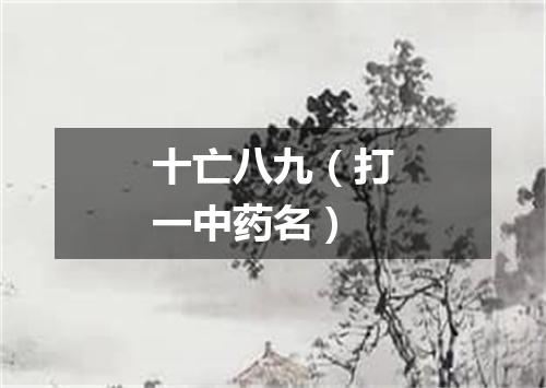 十亡八九（打一中药名）
