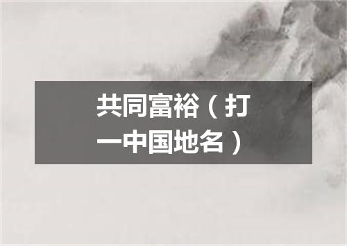 共同富裕（打一中国地名）