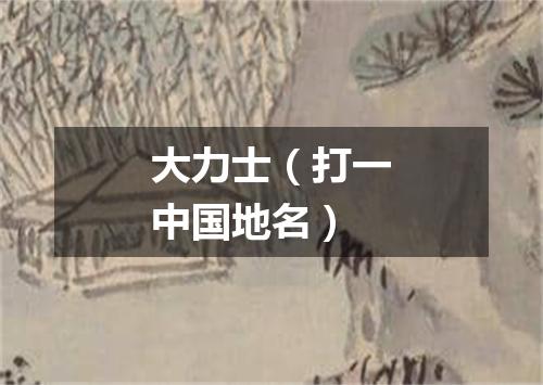 大力士（打一中国地名）