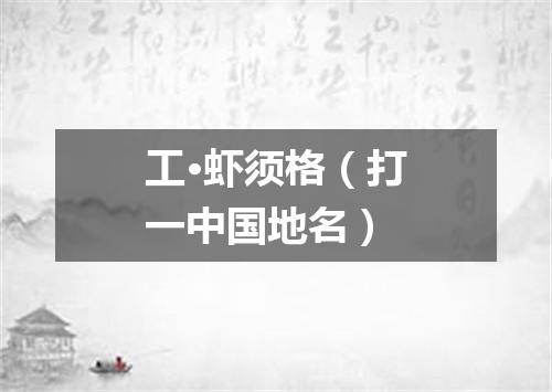 工·虾须格（打一中国地名）