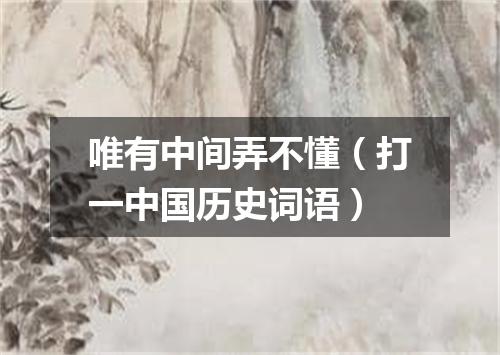 唯有中间弄不懂（打一中国历史词语）