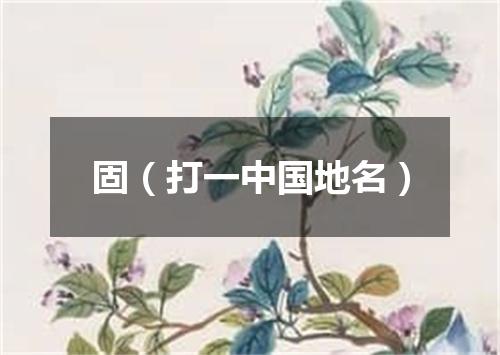 固（打一中国地名）