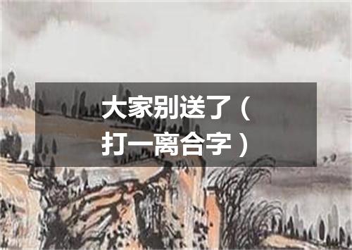 大家别送了（打一离合字）