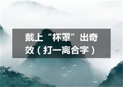 戴上“杯罩”出奇效（打一离合字）