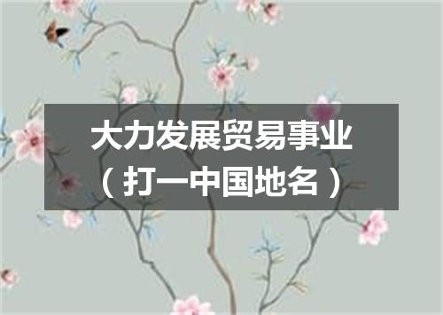 大力发展贸易事业（打一中国地名）