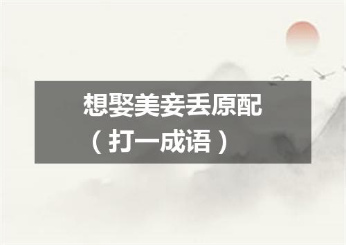 想娶美妾丢原配（打一成语）