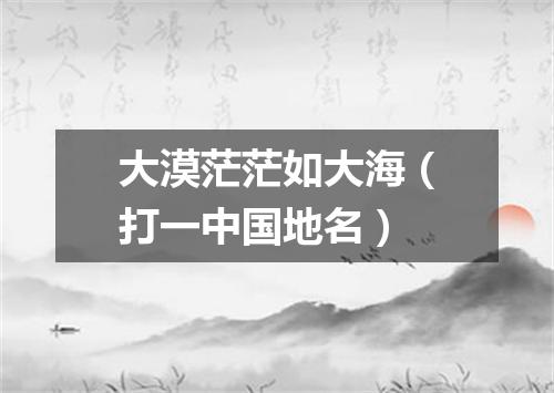 大漠茫茫如大海（打一中国地名）