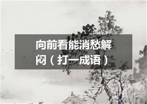 向前看能消愁解闷（打一成语）