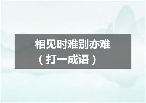 相见时难别亦难（打一成语）
