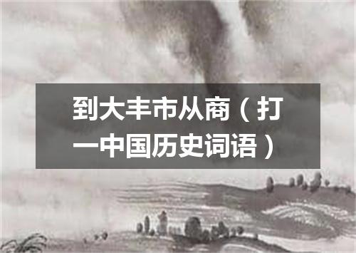 到大丰市从商（打一中国历史词语）