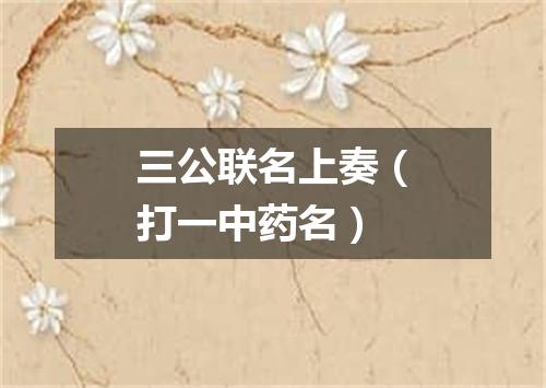 三公联名上奏（打一中药名）
