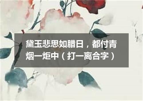 黛玉悲思如腊日，都付青烟一炬中（打一离合字）