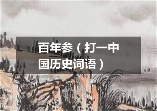 百年参（打一中国历史词语）
