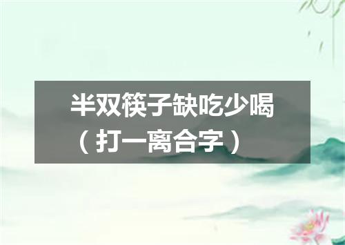 半双筷子缺吃少喝（打一离合字）