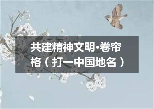 共建精神文明·卷帘格（打一中国地名）