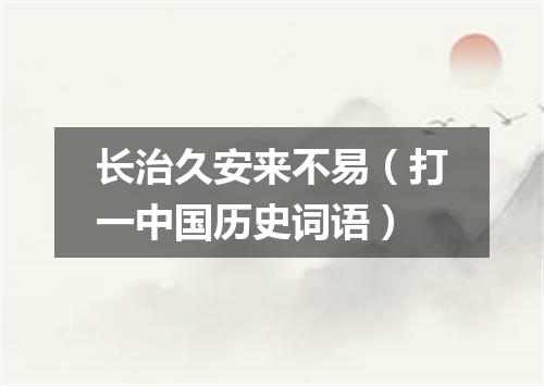 长治久安来不易（打一中国历史词语）