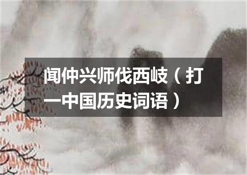 闻仲兴师伐西岐（打一中国历史词语）