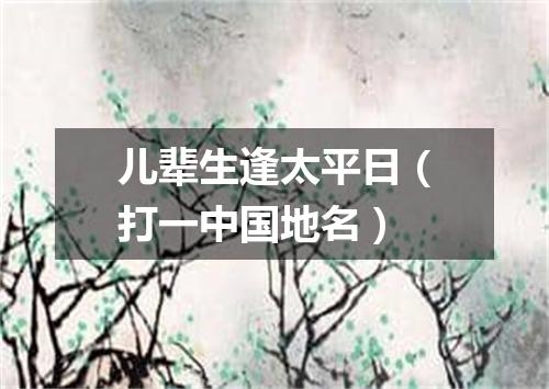 儿辈生逢太平日（打一中国地名）