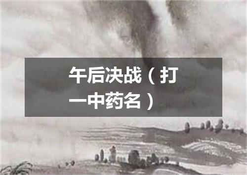 午后决战（打一中药名）