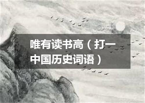 唯有读书高（打一中国历史词语）