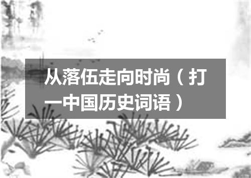 从落伍走向时尚（打一中国历史词语）