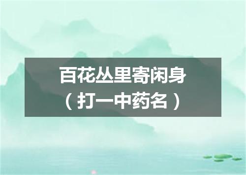 百花丛里寄闲身（打一中药名）