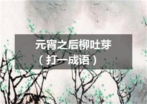 元宵之后柳吐芽（打一成语）