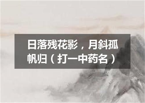日落残花影，月斜孤帆归（打一中药名）
