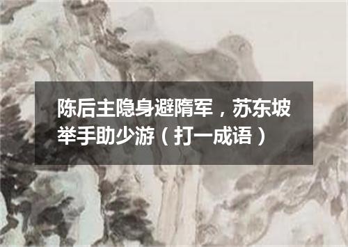 陈后主隐身避隋军，苏东坡举手助少游（打一成语）