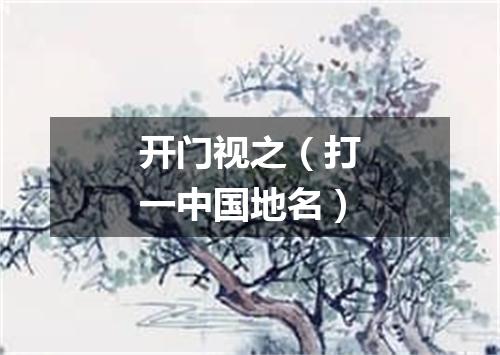 开门视之（打一中国地名）