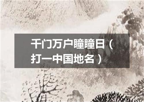 千门万户瞳瞳日（打一中国地名）