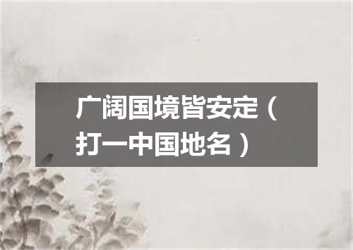 广阔国境皆安定（打一中国地名）