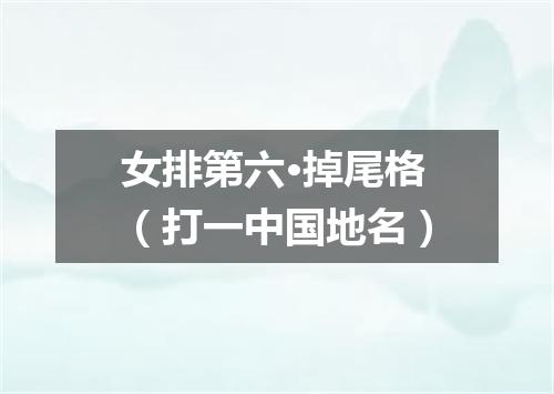 女排第六·掉尾格（打一中国地名）