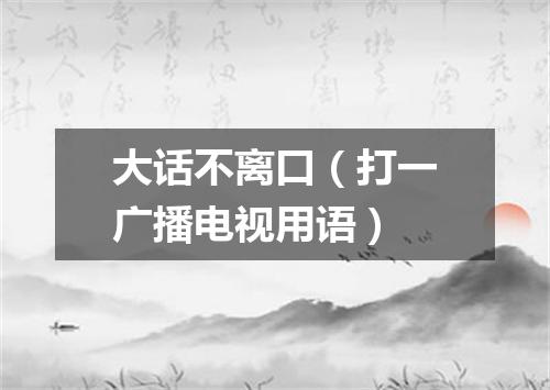 大话不离口（打一广播电视用语）
