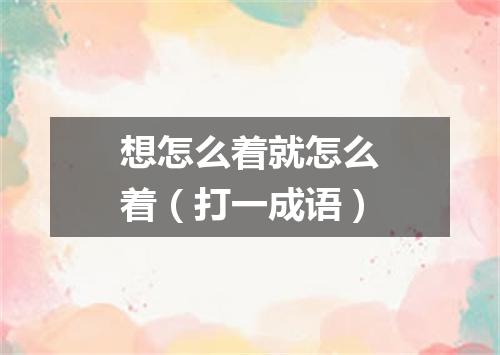 想怎么着就怎么着（打一成语）