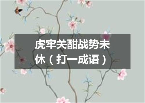 虎牢关酣战势未休（打一成语）