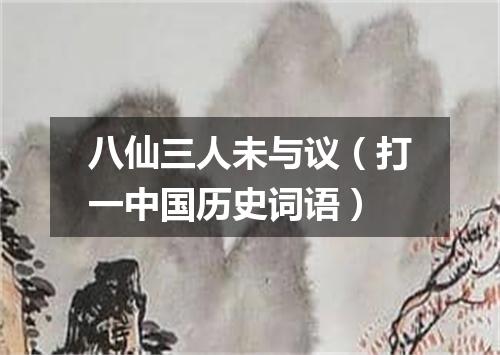 八仙三人未与议（打一中国历史词语）