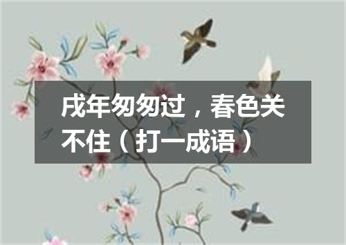 戌年匆匆过，春色关不住（打一成语）