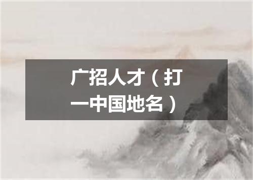 广招人才（打一中国地名）