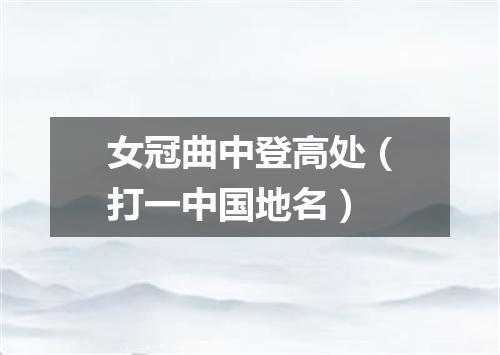 女冠曲中登高处（打一中国地名）